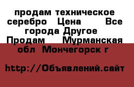 продам техническое серебро › Цена ­ 1 - Все города Другое » Продам   . Мурманская обл.,Мончегорск г.